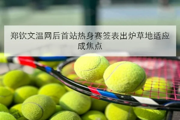 郑钦文温网后首站热身赛签表出炉草地适应成焦点