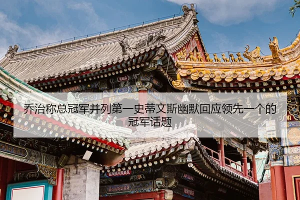 乔治称总冠军并列第一史蒂文斯幽默回应领先一个的冠军话题